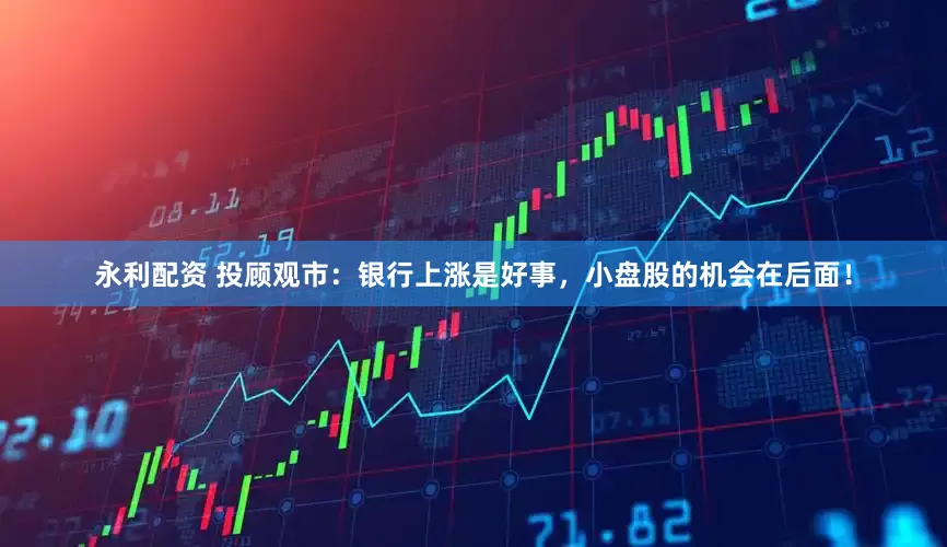 永利配资 投顾观市：银行上涨是好事，小盘股的机会在后面！