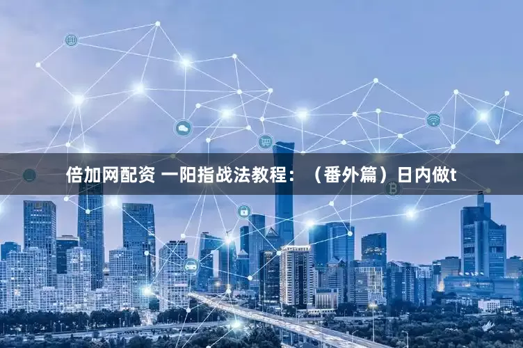 倍加网配资 一阳指战法教程：（番外篇）日内做t
