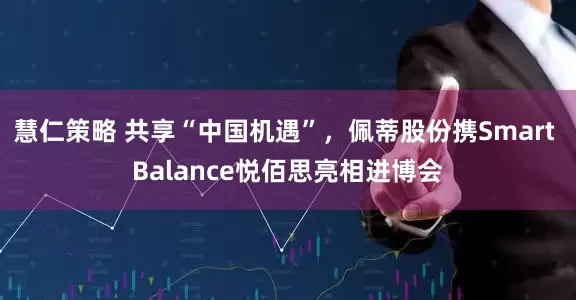 慧仁策略 共享“中国机遇”，佩蒂股份携Smart Balance悦佰思亮相进博会