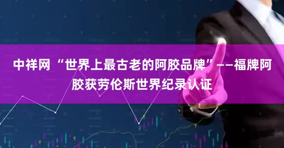 中祥网 “世界上最古老的阿胶品牌”——福牌阿胶获劳伦斯世界纪录认证