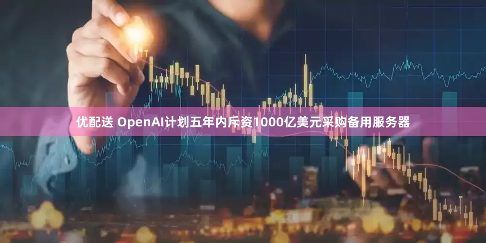 优配送 OpenAI计划五年内斥资1000亿美元采购备用服务器