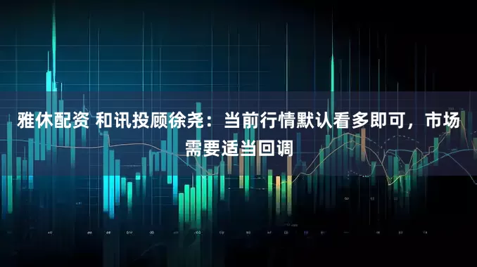 雅休配资 和讯投顾徐尧：当前行情默认看多即可，市场需要适当回调