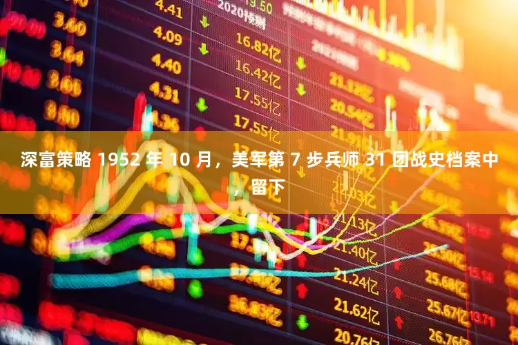 深富策略 1952 年 10 月，美军第 7 步兵师 31 团战史档案中，留下