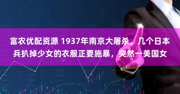 富农优配资源 1937年南京大屠杀，几个日本兵扒掉少女的衣服正要施暴，突然一美国女