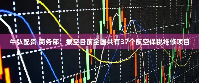 牛弘配资 商务部：截至目前全国共有37个航空保税维修项目
